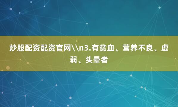 炒股配资配资官网\n3.有贫血、营养不良、虚弱、头晕者