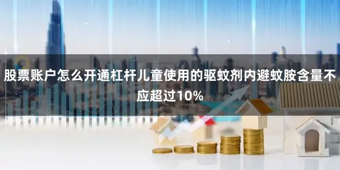 股票账户怎么开通杠杆儿童使用的驱蚊剂内避蚊胺含量不应超过10%