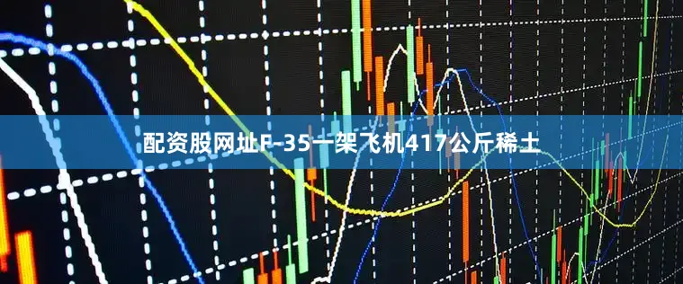 配资股网址F-35一架飞机417公斤稀土