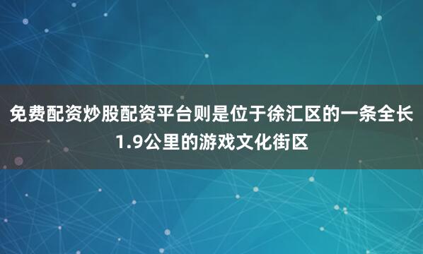 免费配资炒股配资平台则是位于徐汇区的一条全长1.9公里的游戏文化街区