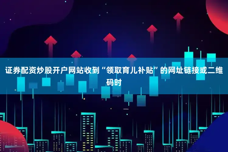 证券配资炒股开户网站收到“领取育儿补贴”的网址链接或二维码时