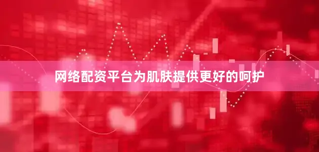 网络配资平台为肌肤提供更好的呵护