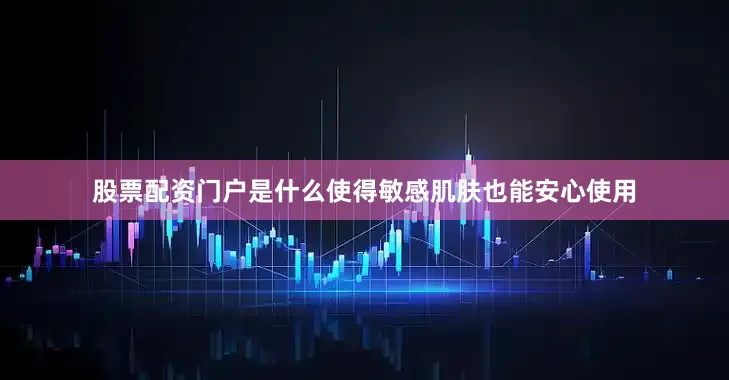 股票配资门户是什么使得敏感肌肤也能安心使用