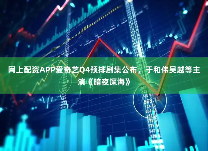 网上配资APP爱奇艺Q4预排剧集公布，于和伟吴越等主演《暗夜深海》