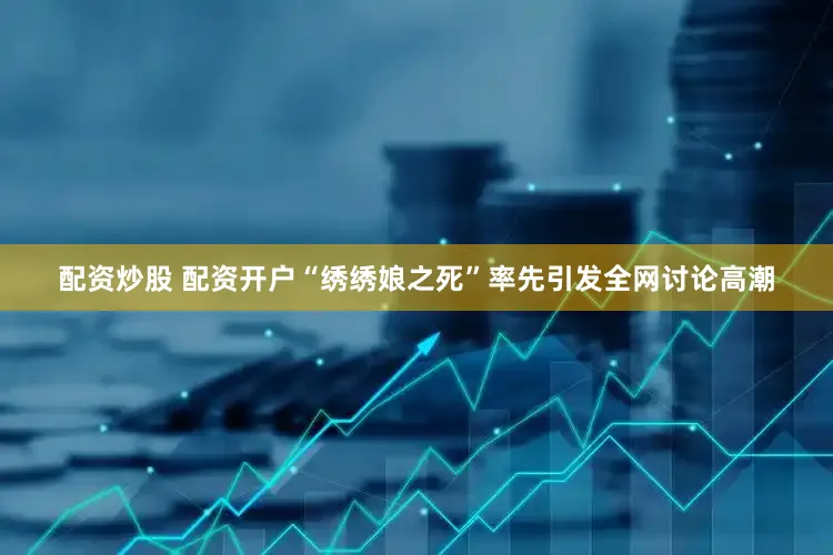配资炒股 配资开户“绣绣娘之死”率先引发全网讨论高潮