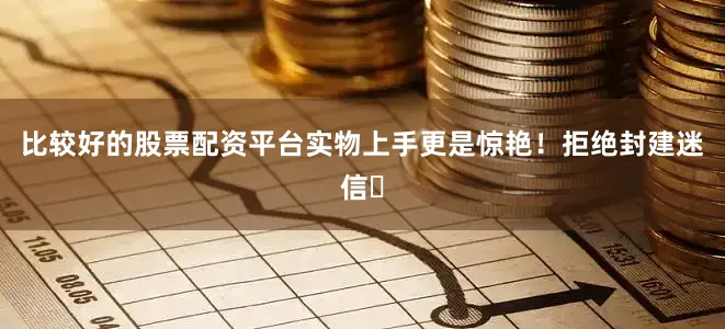 比较好的股票配资平台实物上手更是惊艳！拒绝封建迷信❌