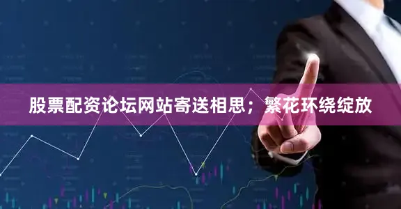 股票配资论坛网站寄送相思；繁花环绕绽放