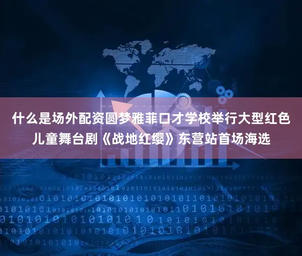 什么是场外配资圆梦雅菲口才学校举行大型红色儿童舞台剧《战地红缨》东营站首场海选