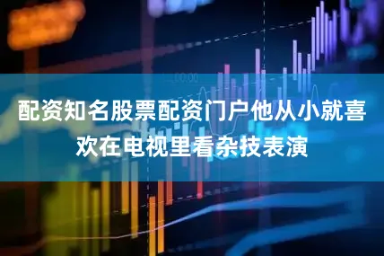 配资知名股票配资门户他从小就喜欢在电视里看杂技表演