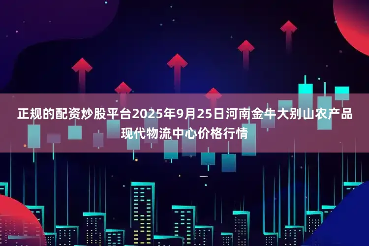 正规的配资炒股平台2025年9月25日河南金牛大别山农产品现代物流中心价格行情