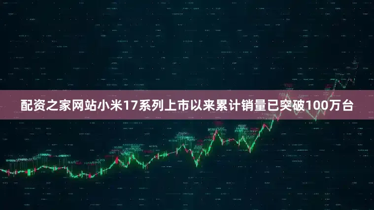 配资之家网站小米17系列上市以来累计销量已突破100万台