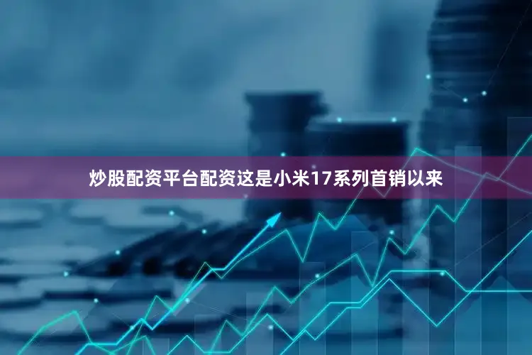炒股配资平台配资这是小米17系列首销以来